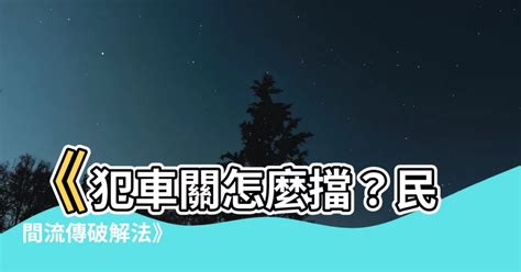 犯車關|【如何化解車關】小心！「車關」危機四伏！立即傳授化解秘訣